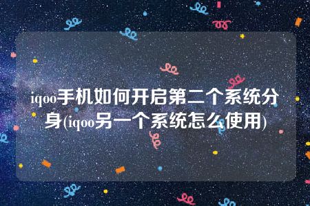 iqoo手机如何开启第二个系统分身(iqoo另一个系统怎么使用)