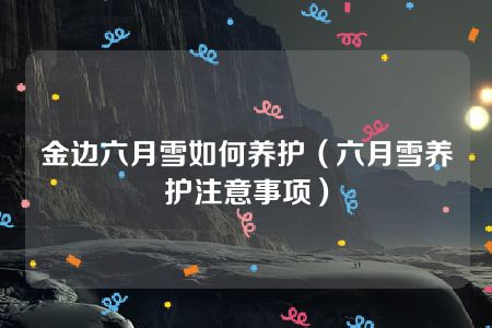 金边六月雪如何养护（六月雪养护注意事项）