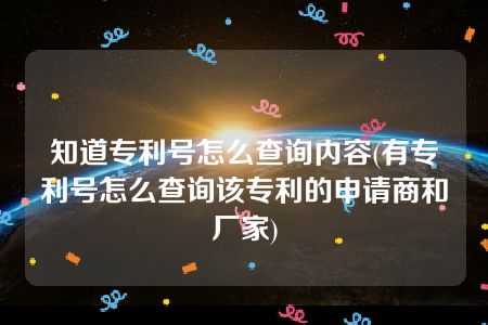 知道专利号怎么查询内容(有专利号怎么查询该专利的申请商和厂家)