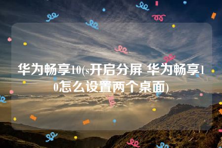 华为畅享10(s开启分屏 华为畅享10怎么设置两个桌面)