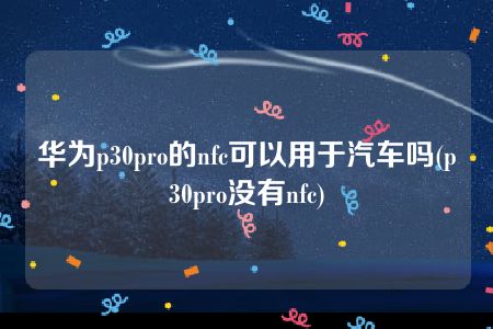 华为p30pro的nfc可以用于汽车吗(p30pro没有nfc)