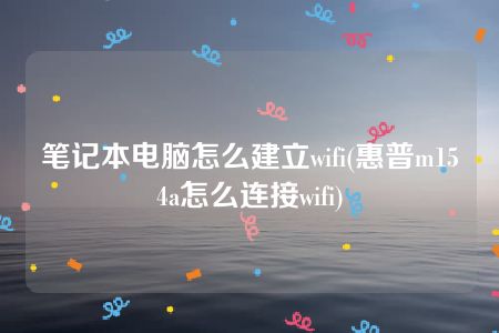 笔记本电脑怎么建立wifi(惠普m154a怎么连接wifi)