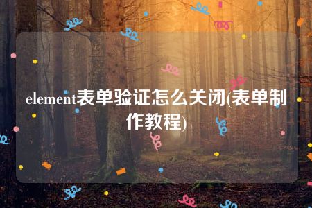 element表单验证怎么关闭(表单制作教程)