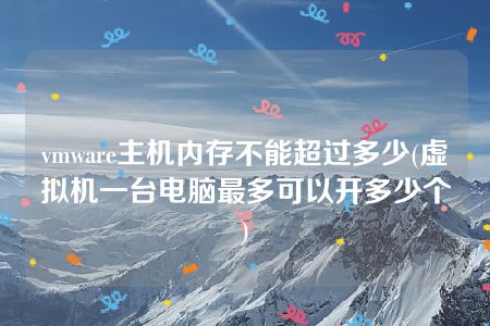 vmware主机内存不能超过多少(虚拟机一台电脑最多可以开多少个)