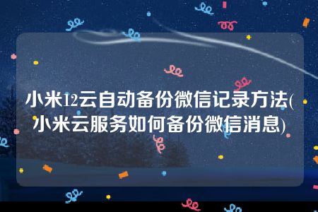 小米12云自动备份微信记录方法(小米云服务如何备份微信消息)