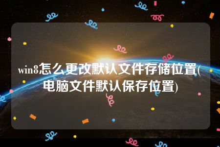 win8怎么更改默认文件存储位置(电脑文件默认保存位置)