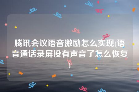 腾讯会议语音激励怎么实现(语音通话录屏没有声音了怎么恢复)