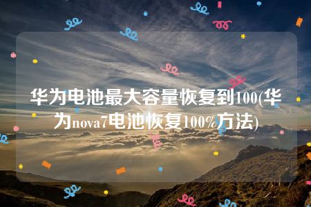 华为电池最大容量恢复到100(华为nova7电池恢复100%方法)