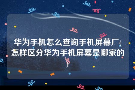 华为手机怎么查询手机屏幕厂(怎样区分华为手机屏幕是哪家的)