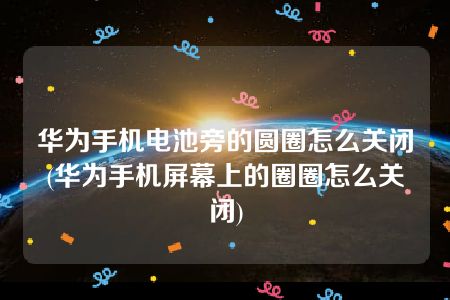 华为手机电池旁的圆圈怎么关闭(华为手机屏幕上的圈圈怎么关闭)