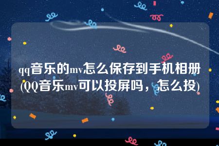 qq音乐的mv怎么保存到手机相册(QQ音乐mv可以投屏吗，怎么投)