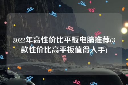 2022年高性价比平板电脑推荐(3款性价比高平板值得入手)