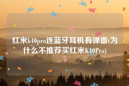 红米k40pro连蓝牙耳机有弹窗(为什么不推荐买红米K40Pro)