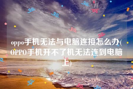 oppo手机无法与电脑连接怎么办(OPPO手机开不了机无法连到电脑上)