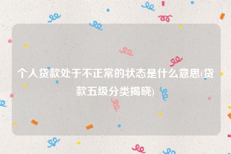 个人贷款处于不正常的状态是什么意思(贷款五级分类揭晓)