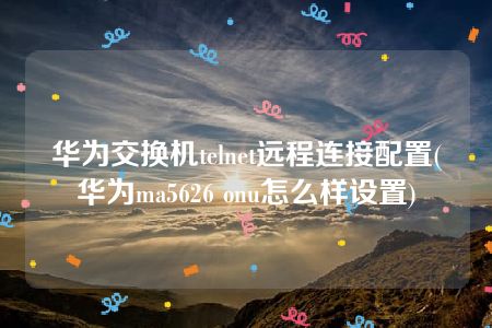 华为交换机telnet远程连接配置(华为ma5626 onu怎么样设置)