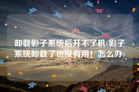 卸载影子系统后开不了机(影子系统卸载了也没有用！怎么办)