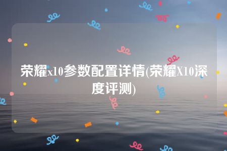 荣耀x10参数配置详情(荣耀X10深度评测)