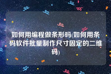 如何用编程做条形码(如何用条码软件批量制作尺寸固定的二维码)