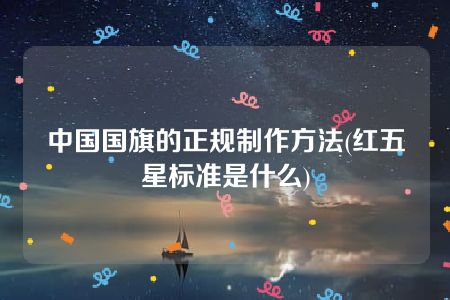 中国国旗的正规制作方法(红五星标准是什么)