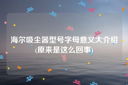 海尔吸尘器型号字母意义大介绍(原来是这么回事)