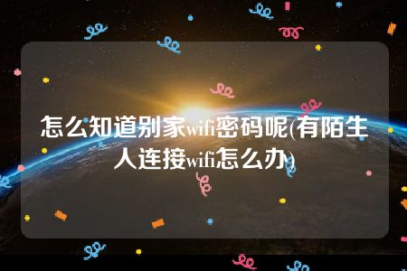 怎么知道别家wifi密码呢(有陌生人连接wifi怎么办)