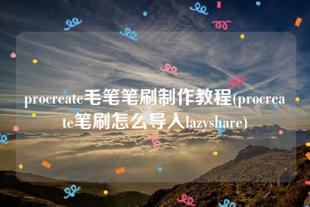 procreate毛笔笔刷制作教程(procreate笔刷怎么导入lazyshare)