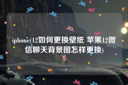 iphone(12如何更换壁纸 苹果12微信聊天背景图怎样更换)