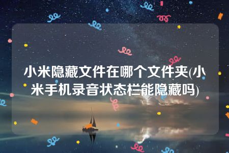 小米隐藏文件在哪个文件夹(小米手机录音状态栏能隐藏吗)