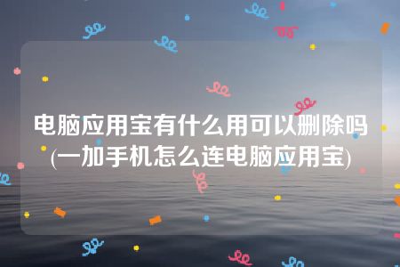 电脑应用宝有什么用可以删除吗(一加手机怎么连电脑应用宝)