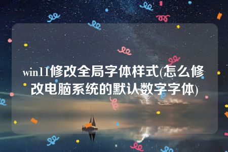 win11修改全局字体样式(怎么修改电脑系统的默认数字字体)