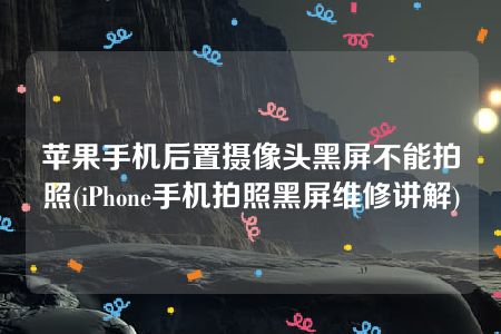 苹果手机后置摄像头黑屏不能拍照(iPhone手机拍照黑屏维修讲解)