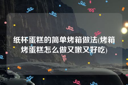 纸杯蛋糕的简单烤箱做法(烤箱烤蛋糕怎么做又嫩又好吃)