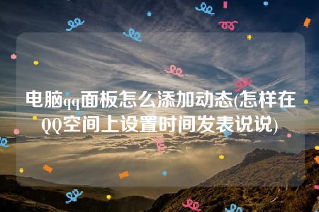 电脑qq面板怎么添加动态(怎样在QQ空间上设置时间发表说说)