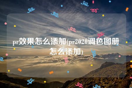 pr效果怎么添加(pr2020调色图册怎么添加)