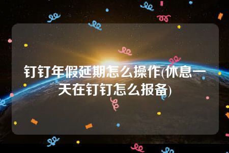 钉钉年假延期怎么操作(休息一天在钉钉怎么报备)