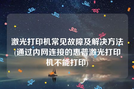 激光打印机常见故障及解决方法(通过内网连接的惠普激光打印机不能打印)