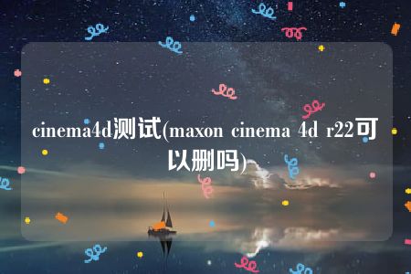 cinema4d测试(maxon cinema 4d r22可以删吗)