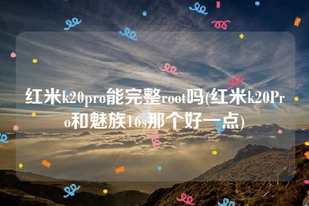 红米k20pro能完整root吗(红米k20Pro和魅族16s那个好一点)