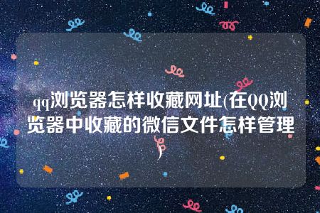 qq浏览器怎样收藏网址(在QQ浏览器中收藏的微信文件怎样管理)