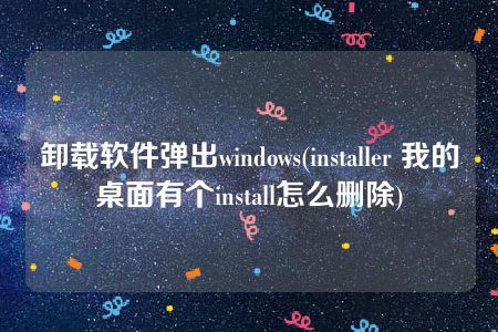 卸载软件弹出windows(installer 我的桌面有个install怎么删除)