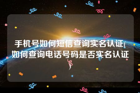 手机号如何短信查询实名认证(如何查询电话号码是否实名认证)