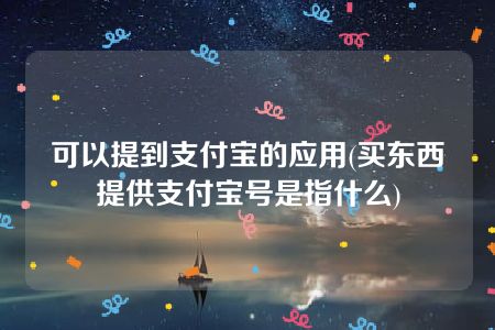 可以提到支付宝的应用(买东西提供支付宝号是指什么)