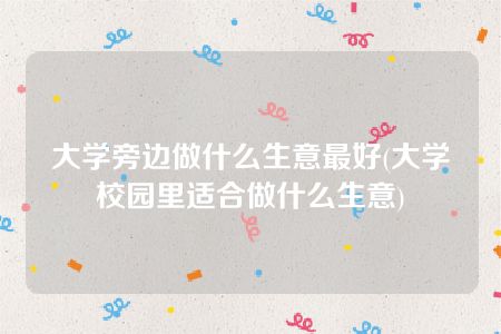 大学旁边做什么生意最好(大学校园里适合做什么生意)