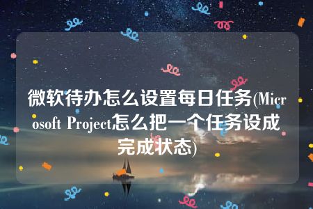 微软待办怎么设置每日任务(Microsoft Project怎么把一个任务设成完成状态)