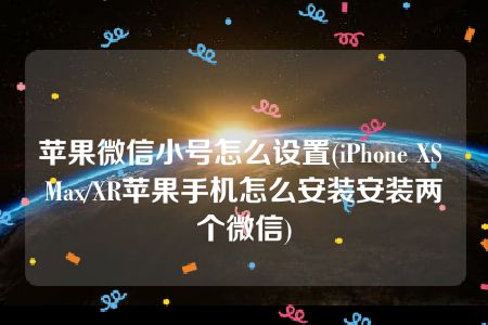 苹果微信小号怎么设置(iPhone XS Max/XR苹果手机怎么安装安装两个微信)