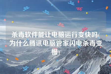 杀毒软件能让电脑运行变快吗(为什么腾讯电脑管家闪电杀毒变慢)