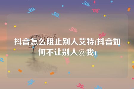 抖音怎么阻止别人艾特(抖音如何不让别人@我)