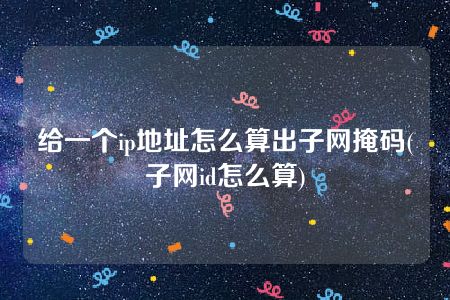 给一个ip地址怎么算出子网掩码(子网id怎么算)