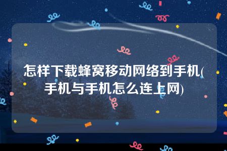 怎样下载蜂窝移动网络到手机(手机与手机怎么连上网)